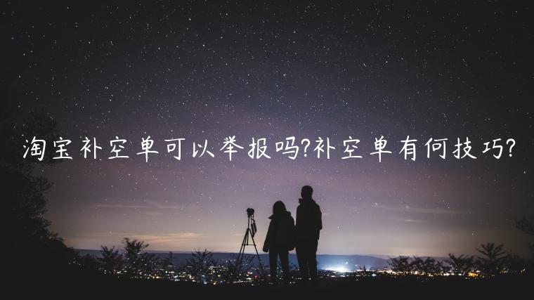 淘寶補(bǔ)空單可以舉報(bào)嗎?補(bǔ)空單有何技巧?